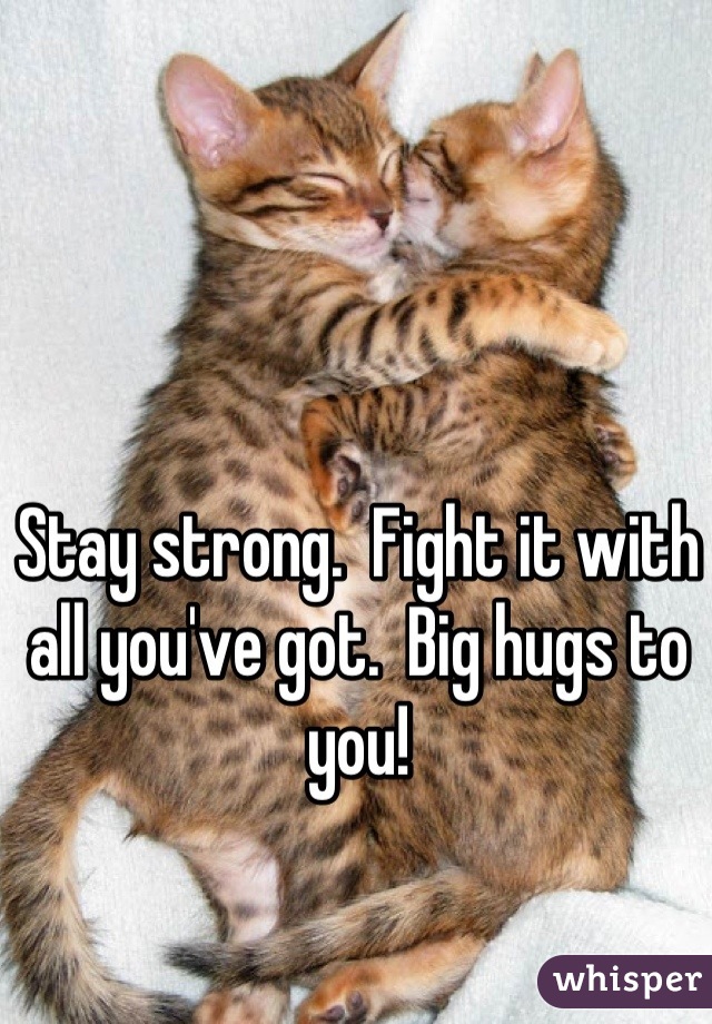 Stay strong.  Fight it with all you've got.  Big hugs to you!