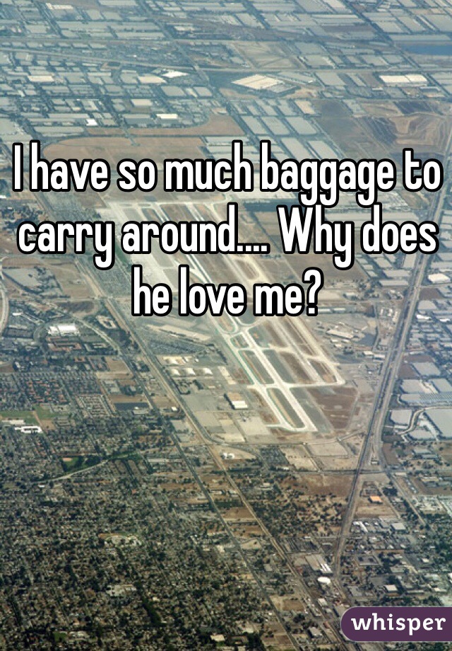 I have so much baggage to carry around.... Why does he love me?