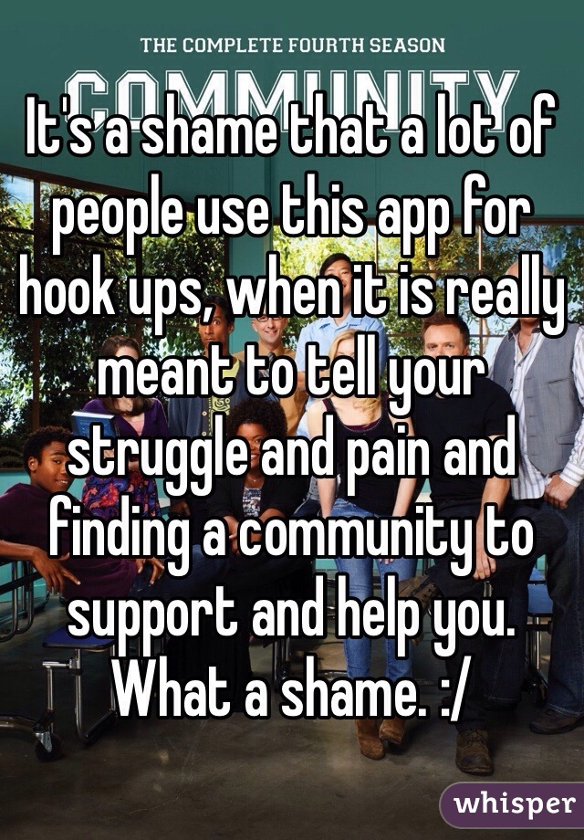 It's a shame that a lot of people use this app for hook ups, when it is really meant to tell your struggle and pain and finding a community to support and help you. What a shame. :/