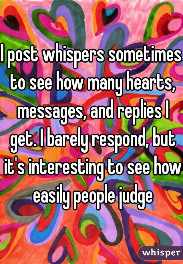 I post whispers sometimes to see how many hearts, messages, and replies I get. I barely respond, but it's interesting to see how easily people judge