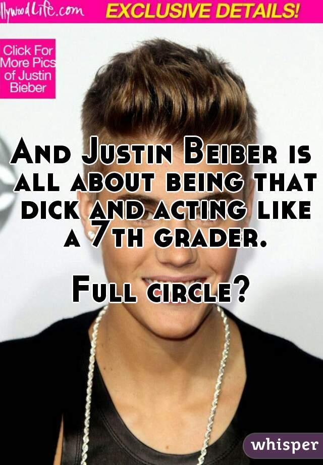 And Justin Beiber is all about being that dick and acting like a 7th grader.
  
Full circle?
