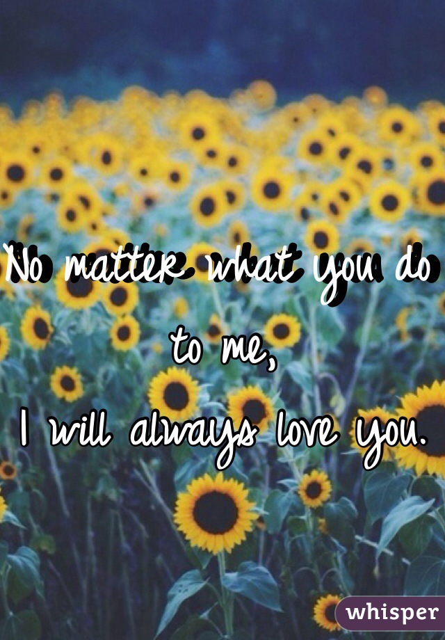 No matter what you do to me,
I will always love you.
