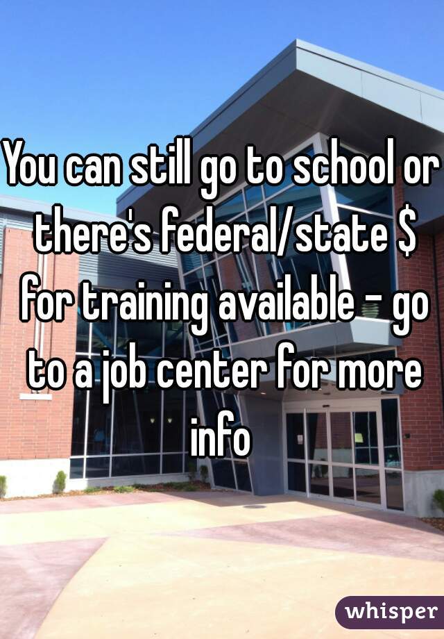 You can still go to school or there's federal/state $ for training available - go to a job center for more info 