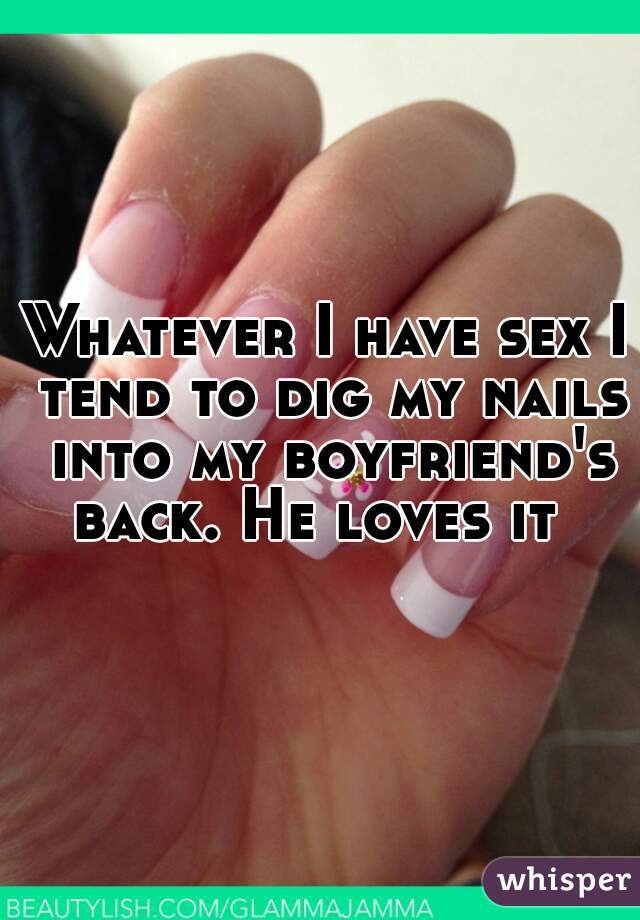 Whatever I have sex I tend to dig my nails into my boyfriend's back. He loves it  