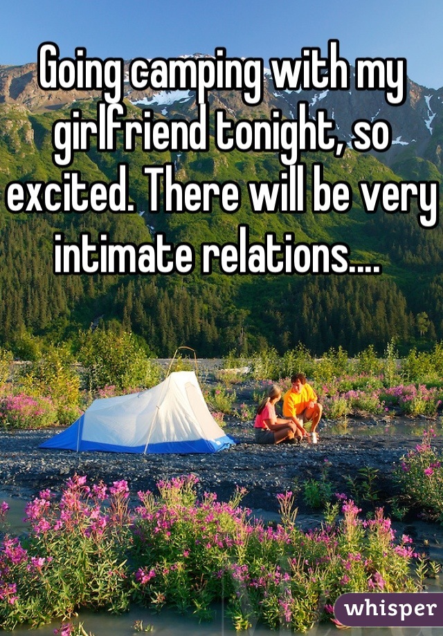 Going camping with my girlfriend tonight, so excited. There will be very intimate relations.... 
