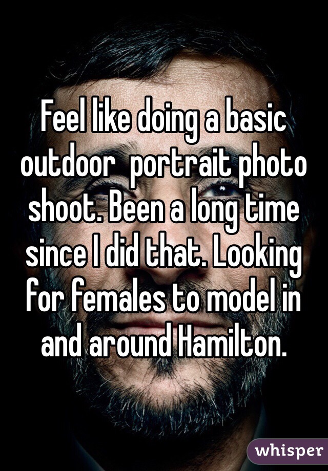 Feel like doing a basic outdoor  portrait photo shoot. Been a long time since I did that. Looking for females to model in and around Hamilton. 