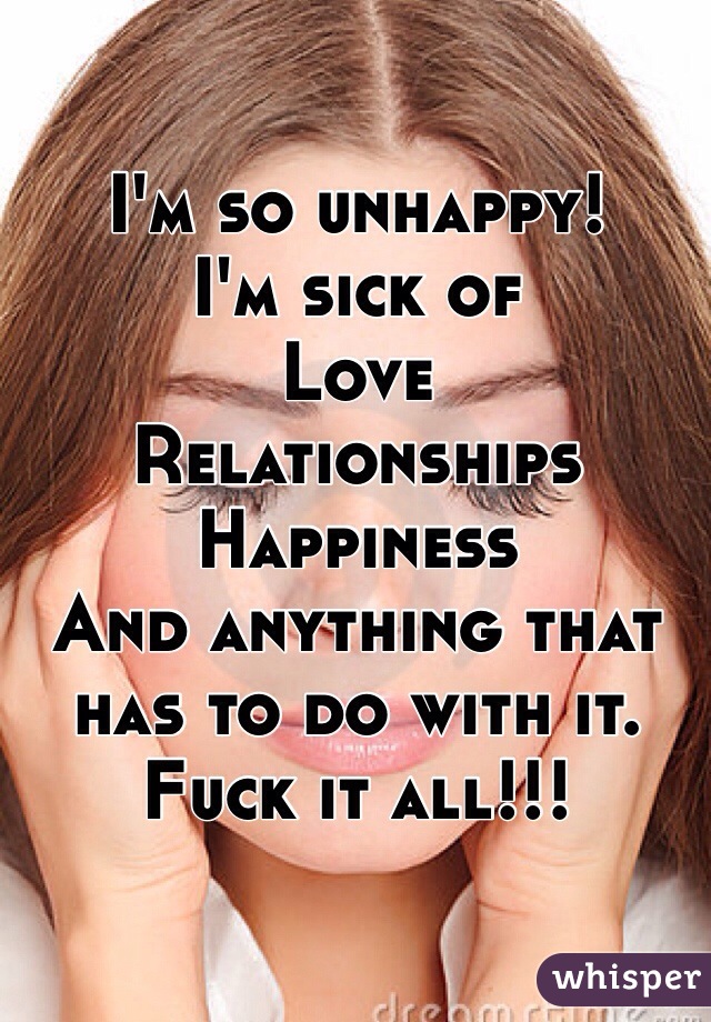 I'm so unhappy!
I'm sick of 
Love
Relationships
Happiness
And anything that has to do with it. 
Fuck it all!!!
