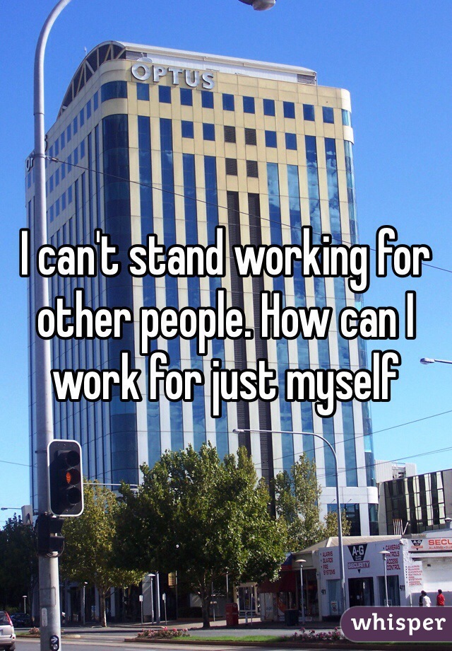 I can't stand working for other people. How can I work for just myself