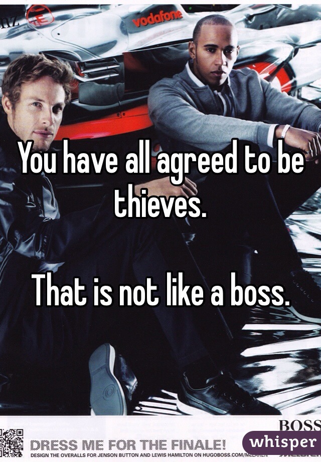 You have all agreed to be thieves. 

That is not like a boss. 