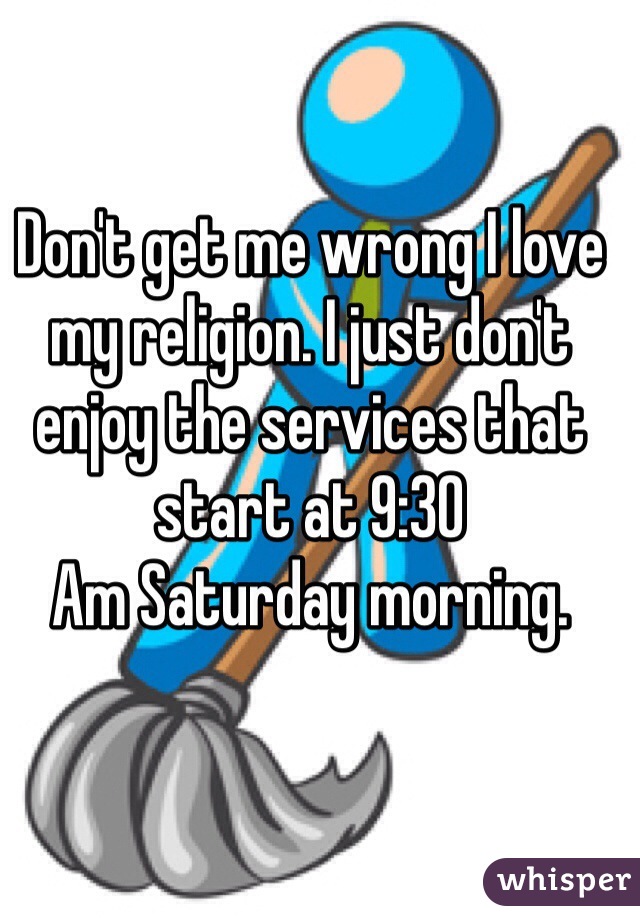 Don't get me wrong I love my religion. I just don't enjoy the services that start at 9:30
Am Saturday morning.