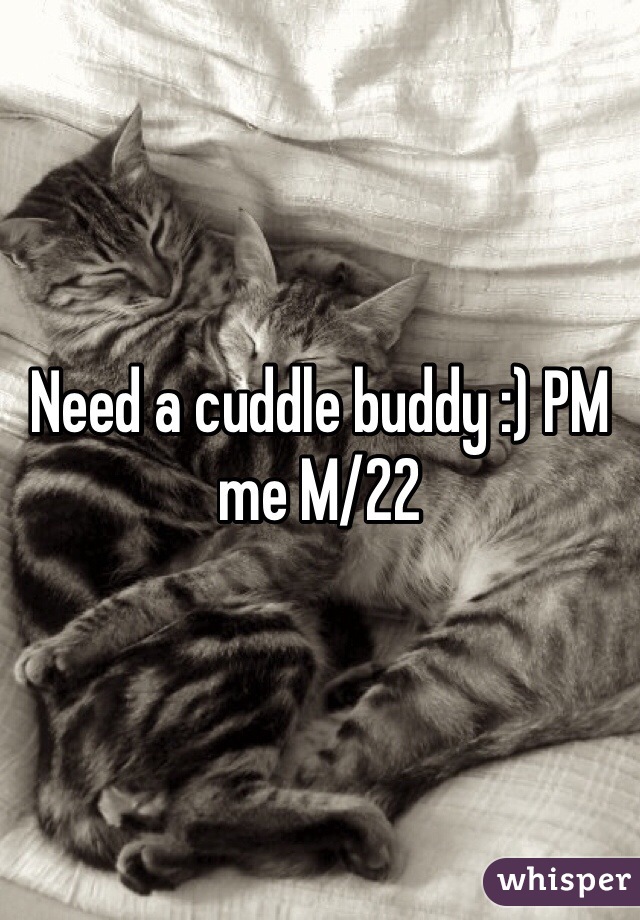 Need a cuddle buddy :) PM me M/22
