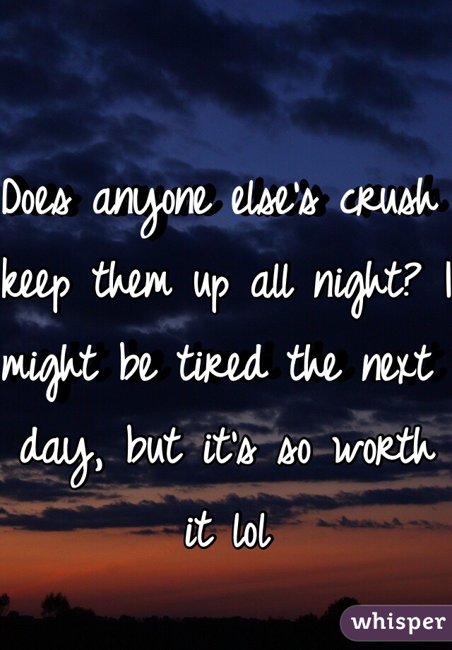 Does anyone else's crush keep them up all night? I might be tired the next day, but it's so worth it lol