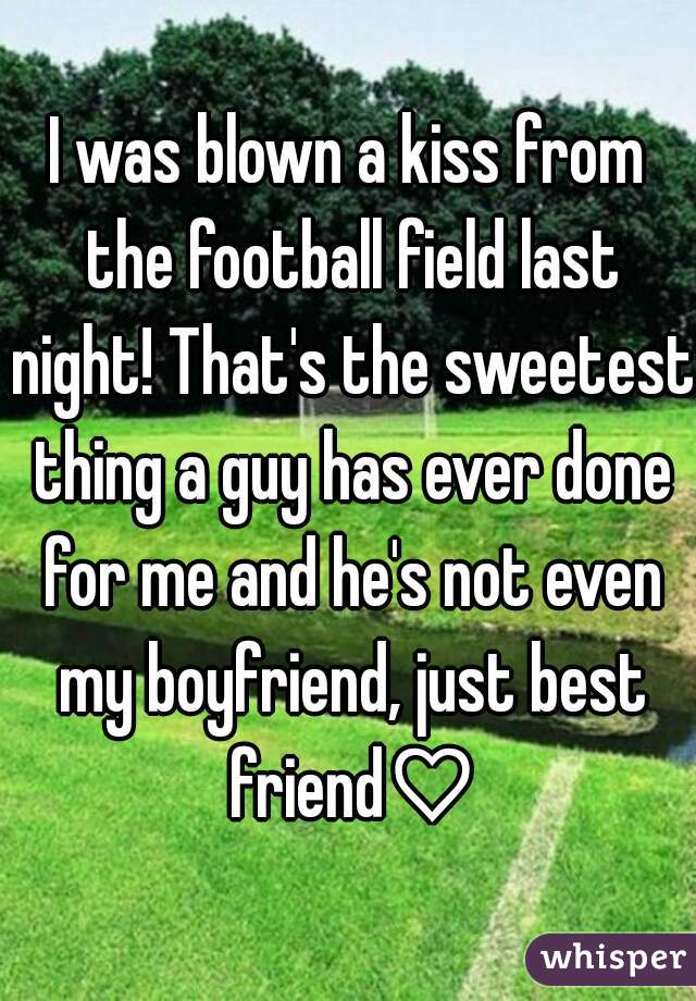 I was blown a kiss from the football field last night! That's the sweetest thing a guy has ever done for me and he's not even my boyfriend, just best friend♡