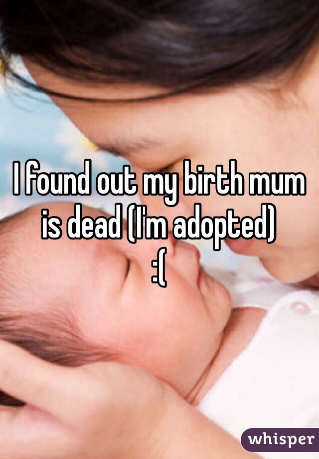 I found out my birth mum is dead (I'm adopted) 
:( 