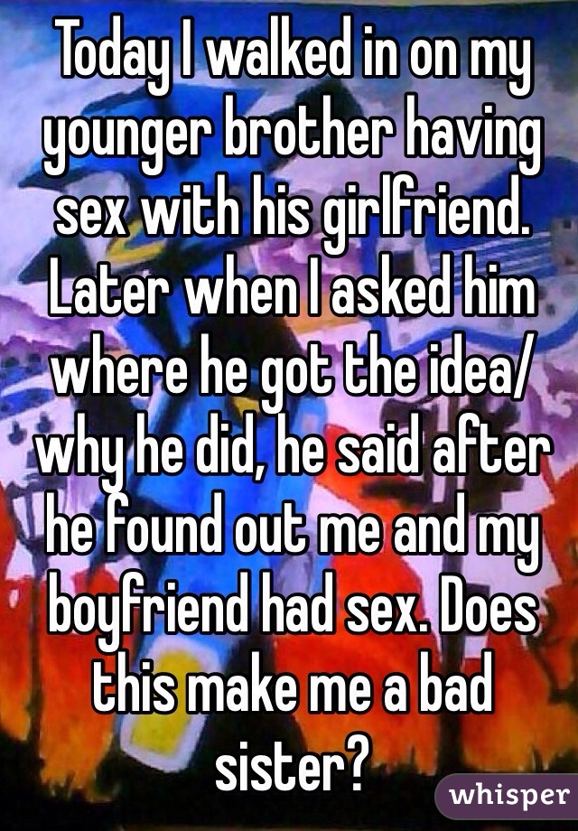 Today I walked in on my younger brother having sex with his girlfriend. Later when I asked him where he got the idea/why he did, he said after he found out me and my boyfriend had sex. Does this make me a bad sister?