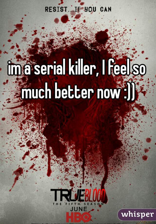 im a serial killer, I feel so much better now :))