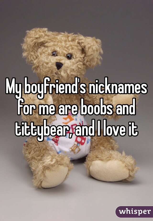 My boyfriend's nicknames for me are boobs and tittybear, and I love it 