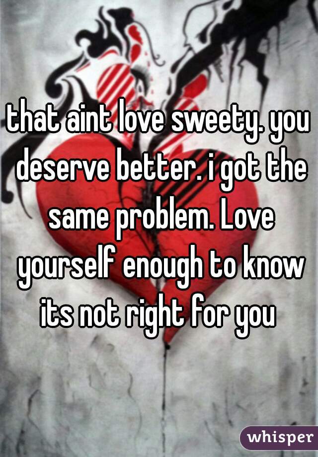 that aint love sweety. you deserve better. i got the same problem. Love yourself enough to know its not right for you 