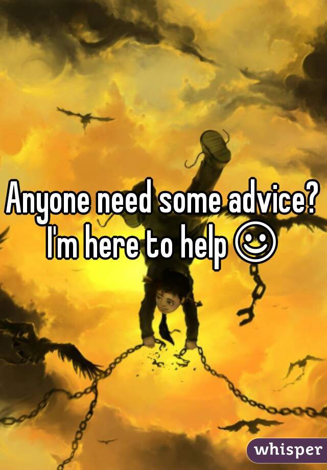 Anyone need some advice? I'm here to help☺