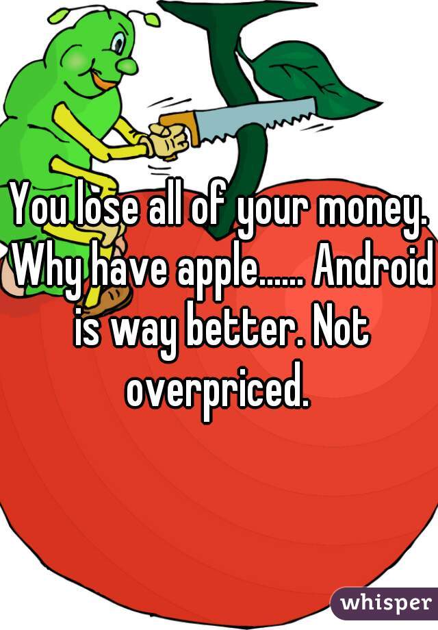 You lose all of your money. Why have apple...... Android is way better. Not overpriced. 