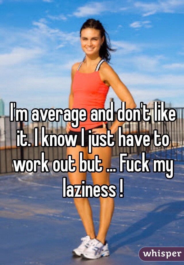 I'm average and don't like it. I know I just have to work out but ... Fuck my laziness !
