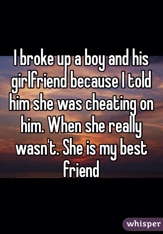 I broke up a boy and his girlfriend because I told him she was cheating on him. When she really wasn't. She is my best friend  