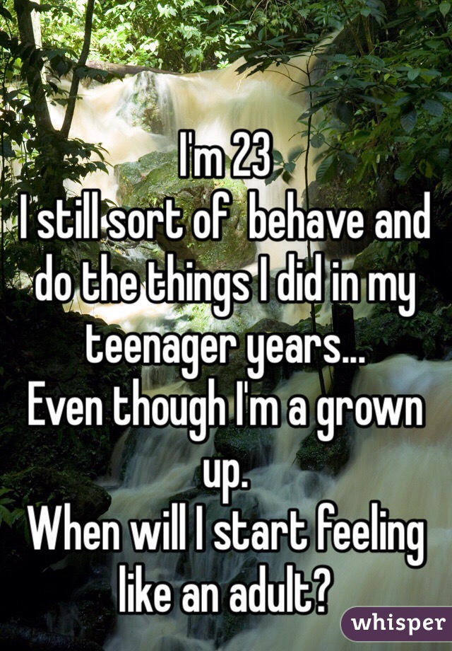 I'm 23
I still sort of  behave and do the things I did in my teenager years...
Even though I'm a grown up.
When will I start feeling like an adult?