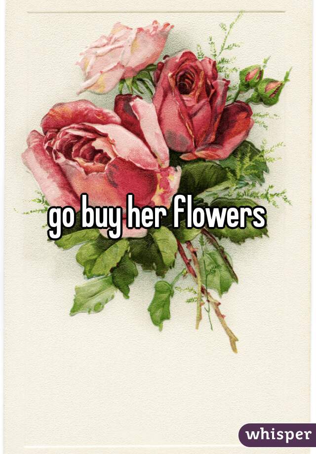 go buy her flowers