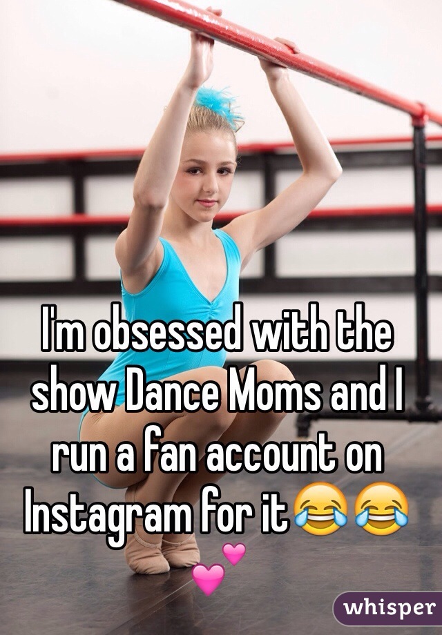 I'm obsessed with the show Dance Moms and I run a fan account on Instagram for it😂😂💕