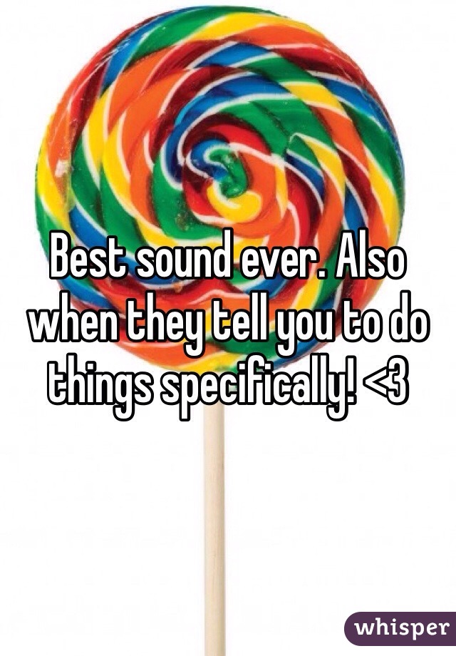 Best sound ever. Also when they tell you to do things specifically! <3
