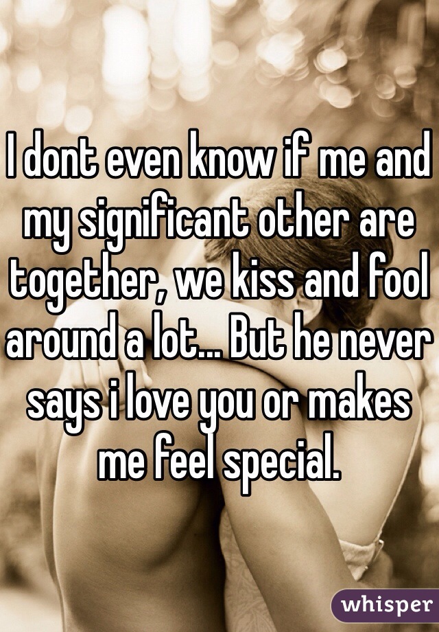 I dont even know if me and my significant other are together, we kiss and fool around a lot... But he never says i love you or makes me feel special.