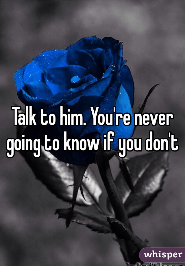 Talk to him. You're never going to know if you don't