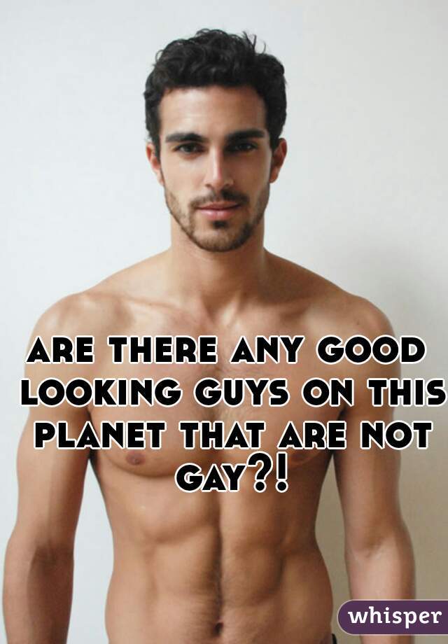 are there any good looking guys on this planet that are not gay?!