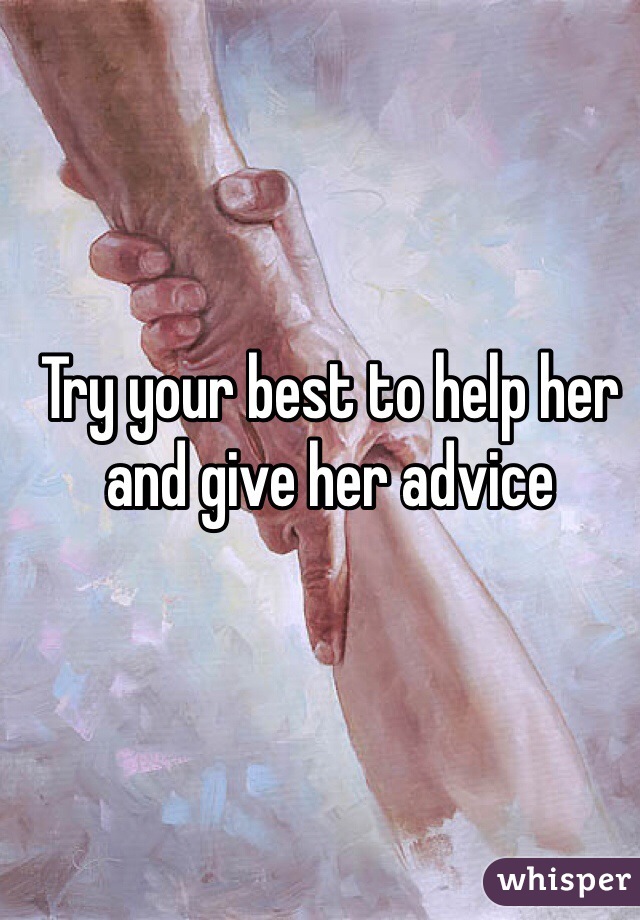 Try your best to help her and give her advice 