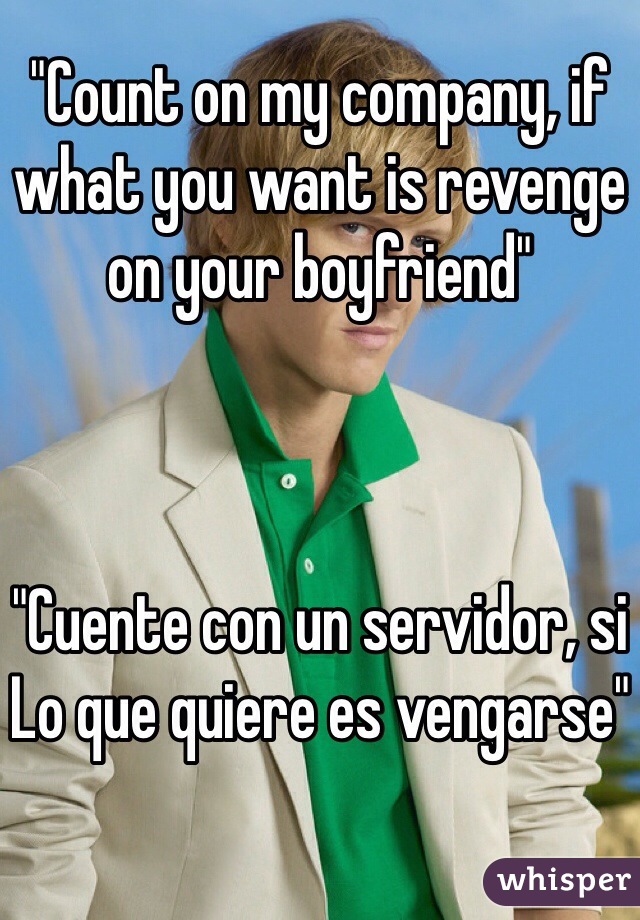 "Count on my company, if what you want is revenge on your boyfriend"



"Cuente con un servidor, si
Lo que quiere es vengarse"