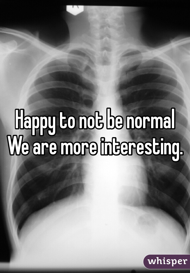 Happy to not be normal
We are more interesting.