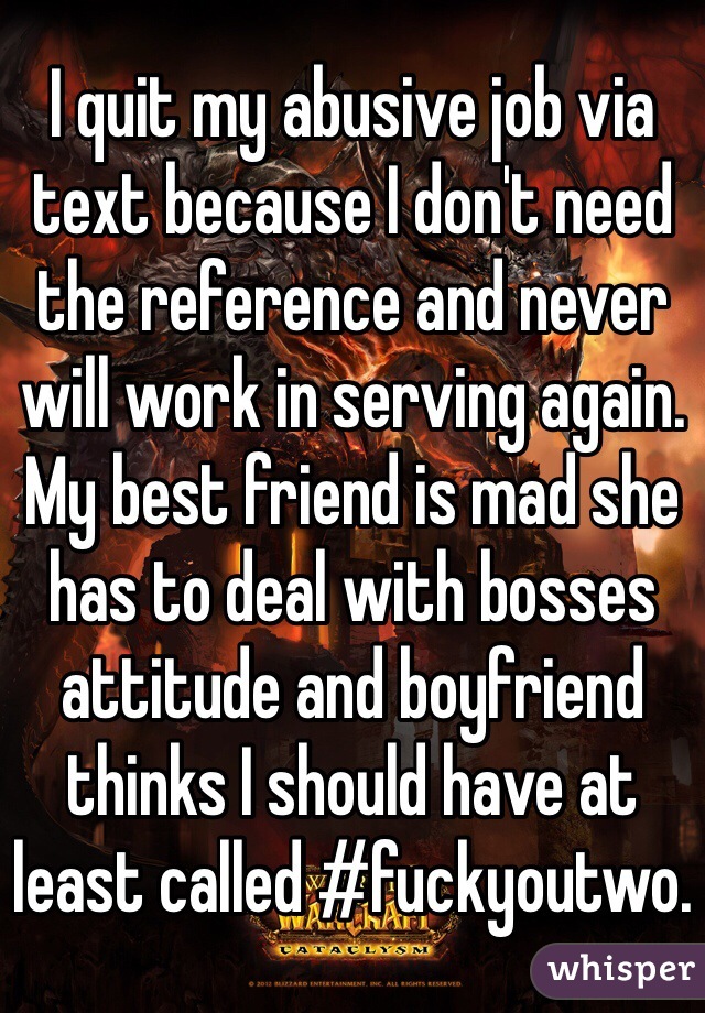 I quit my abusive job via text because I don't need the reference and never will work in serving again. My best friend is mad she has to deal with bosses attitude and boyfriend thinks I should have at least called #fuckyoutwo.