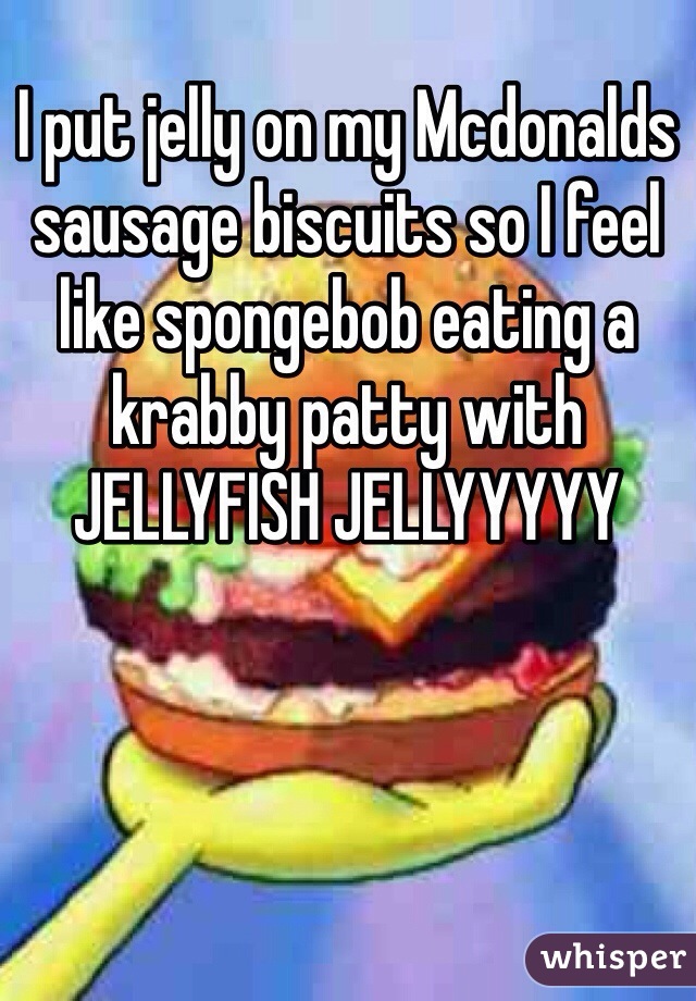 I put jelly on my Mcdonalds sausage biscuits so I feel like spongebob eating a krabby patty with JELLYFISH JELLYYYYY