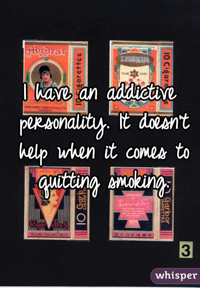 I have an addictive personality. It doesn't help when it comes to quitting smoking.