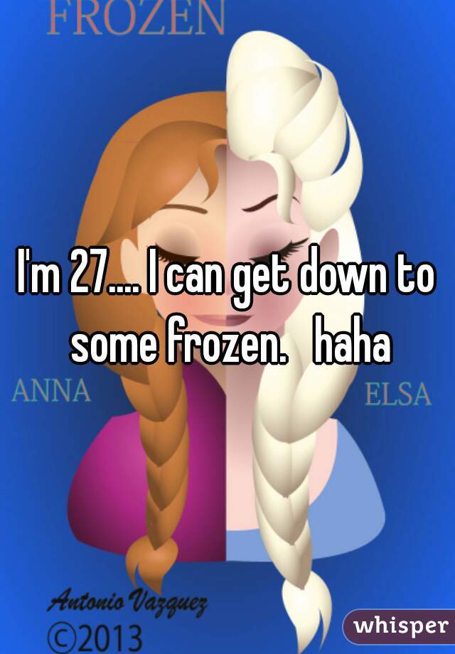 I'm 27.... I can get down to some frozen.   haha