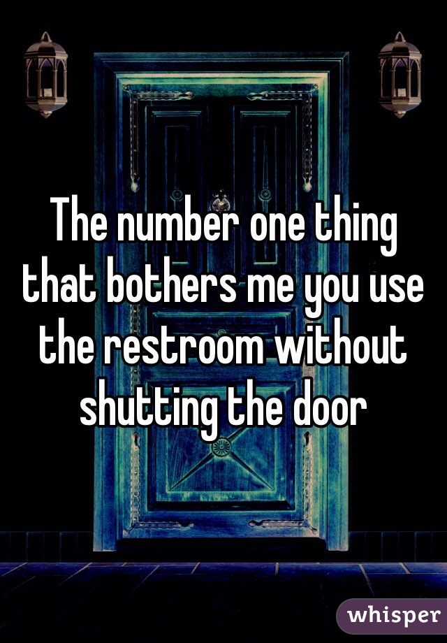 The number one thing that bothers me you use the restroom without shutting the door 