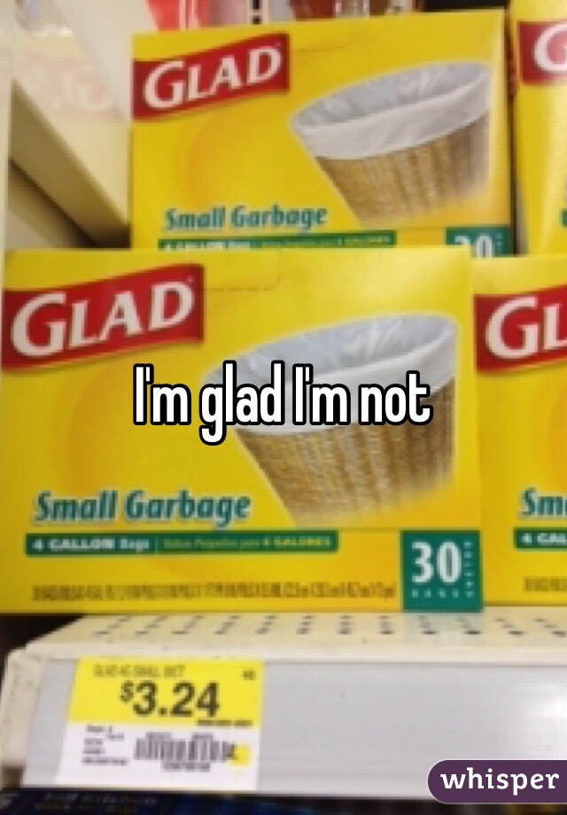 I'm glad I'm not 