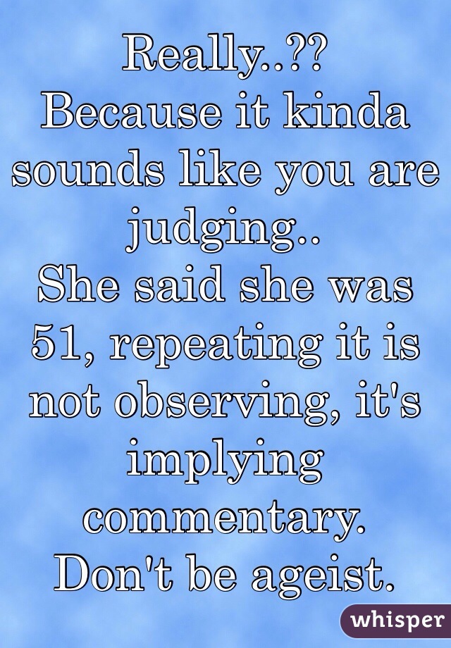 Really..??
Because it kinda sounds like you are judging..
She said she was 51, repeating it is not observing, it's implying commentary.
Don't be ageist.