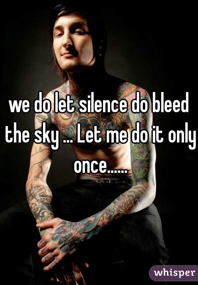 we do let silence do bleed the sky ... Let me do it only once......