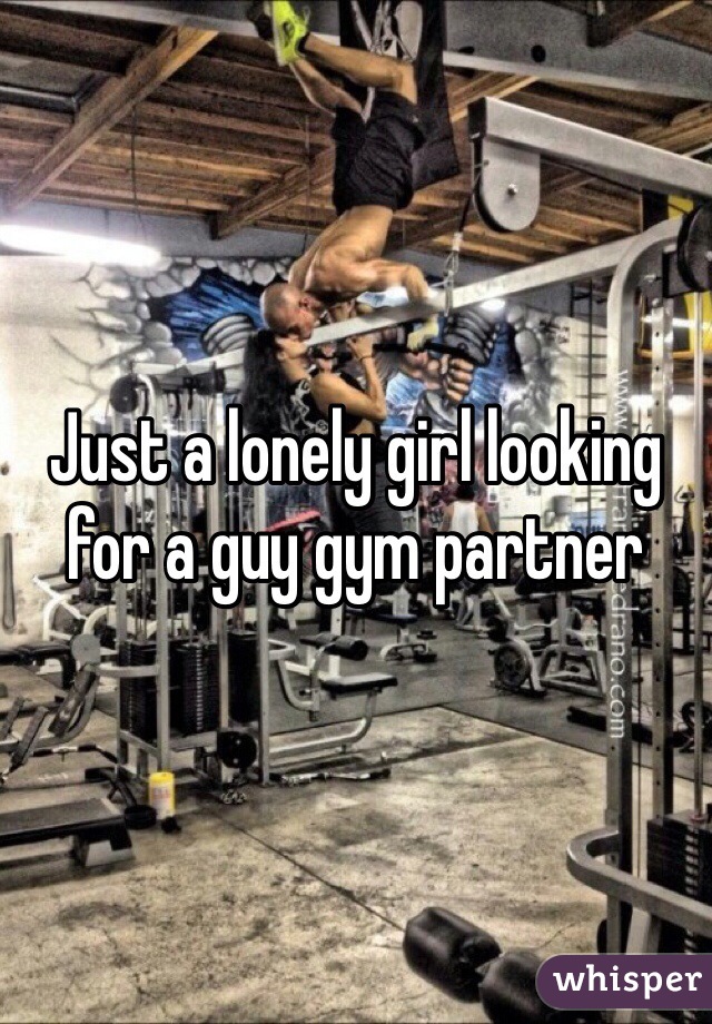 Just a lonely girl looking for a guy gym partner