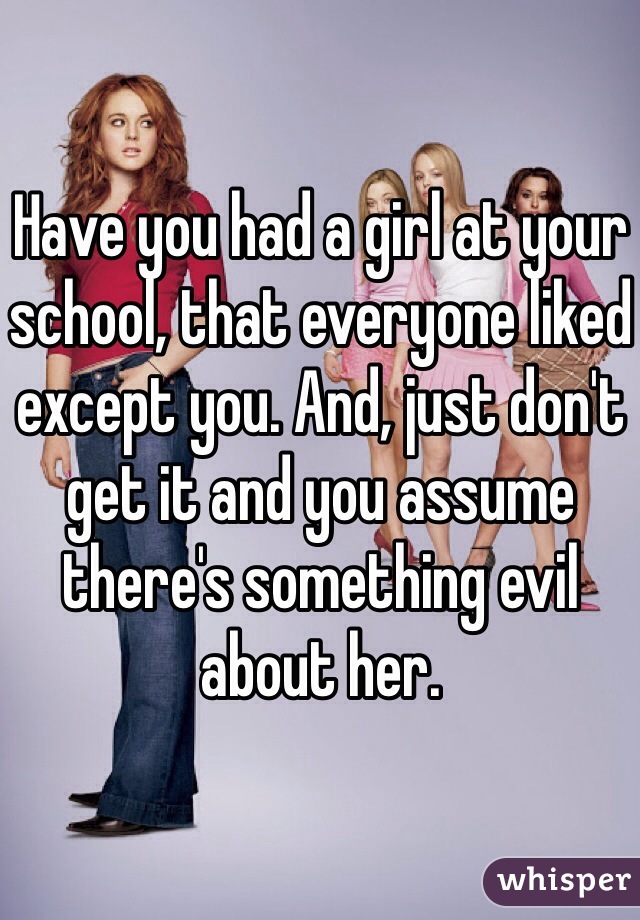 Have you had a girl at your school, that everyone liked except you. And, just don't get it and you assume there's something evil about her.