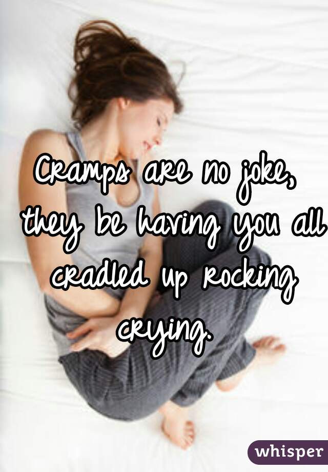 Cramps are no joke, they be having you all cradled up rocking crying. 
