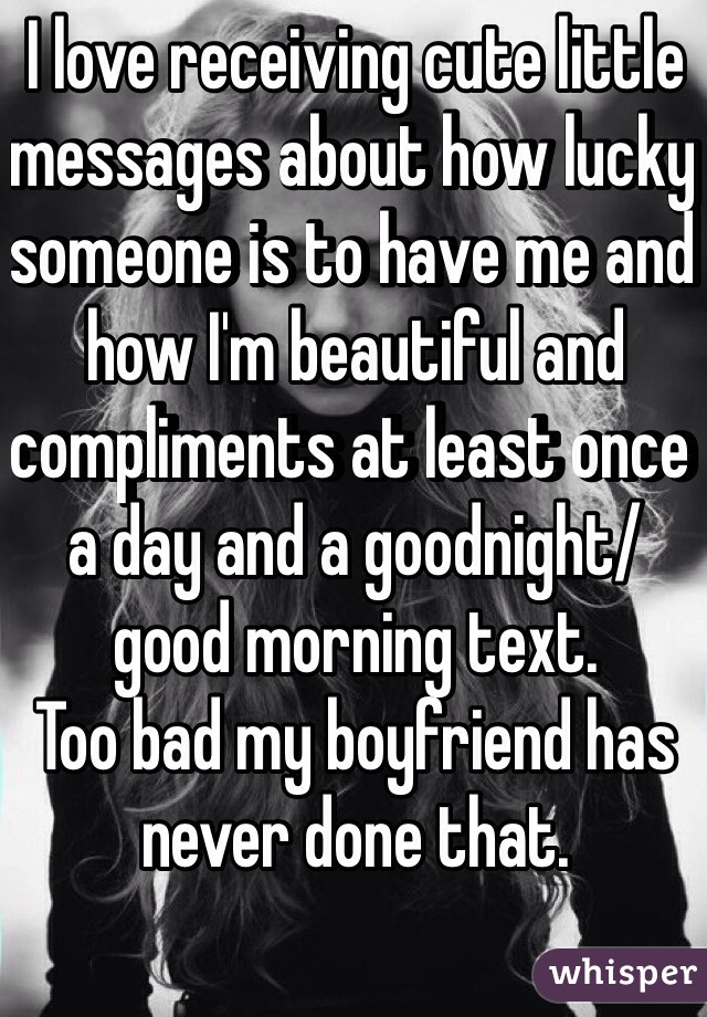 I love receiving cute little messages about how lucky someone is to have me and how I'm beautiful and compliments at least once a day and a goodnight/ good morning text.
Too bad my boyfriend has never done that. 