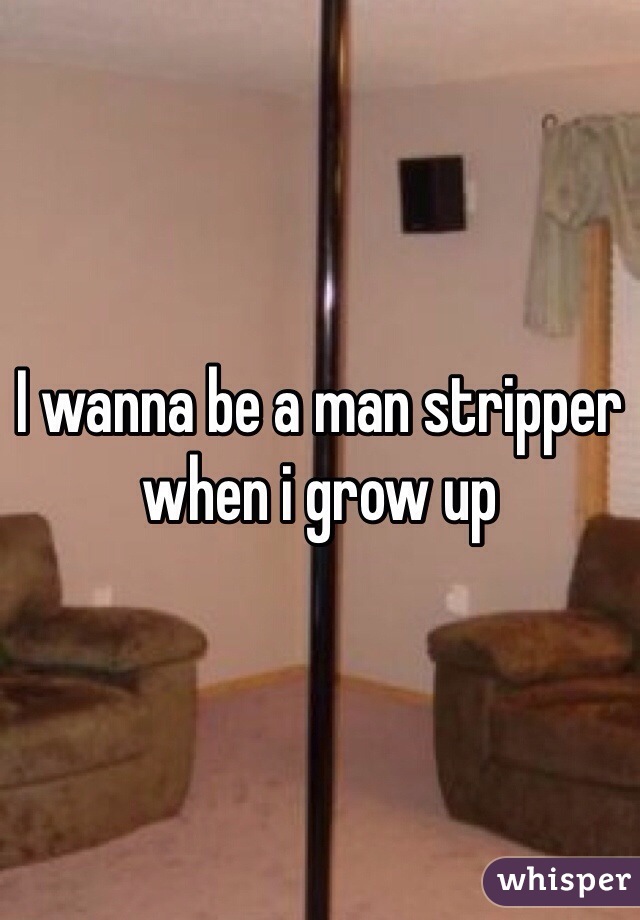 I wanna be a man stripper when i grow up