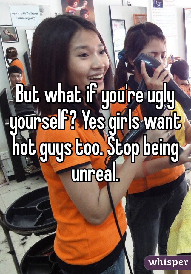 But what if you're ugly yourself? Yes girls want hot guys too. Stop being unreal. 